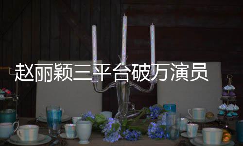 爆剧女赵丽真平台破万 网王颖三演员友
